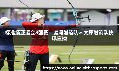 标准场亚运会8强赛:漯河射箭队vs太原射箭队快讯直播