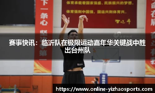 赛事快讯:临沂队在极限运动嘉年华关键战中胜出台州队