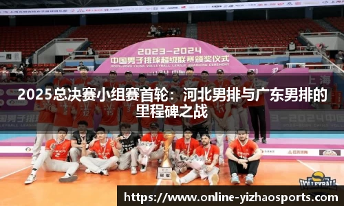 2025总决赛小组赛首轮:河北男排与广东男排的里程碑之战